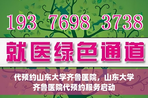 代预约山东大学齐鲁医院，山东大学齐鲁医院代预约服务启动