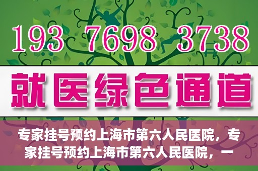 专家挂号预约上海市第六人民医院，专家挂号预约上海市第六人民医院，一站式解决就医难题