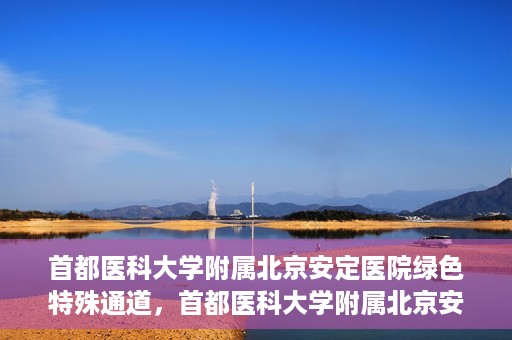 首都医科大学附属北京安定医院绿色特殊通道，首都医科大学附属北京安定医院绿色特殊通道，为特殊患者开启的生命护航之路