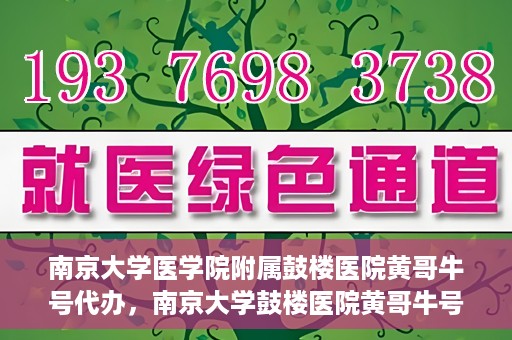 南京大学医学院附属鼓楼医院黄哥牛号代办，南京大学鼓楼医院黄哥牛号代办，就医新选择与信赖之选