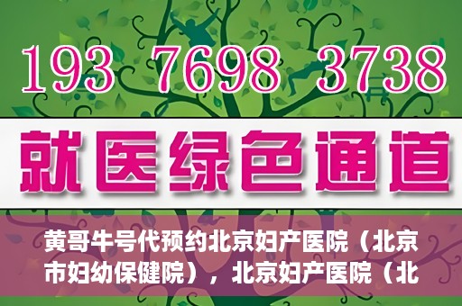 黄哥牛号代预约北京妇产医院（北京市妇幼保健院），北京妇产医院（北京市妇幼保健院）黄哥牛号预约服务启动