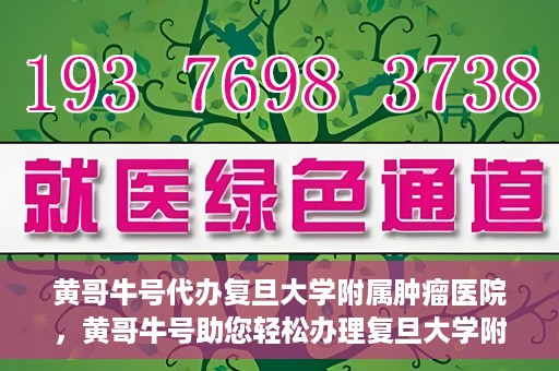 黄哥牛号代办复旦大学附属肿瘤医院，黄哥牛号助您轻松办理复旦大学附属肿瘤医院代办服务