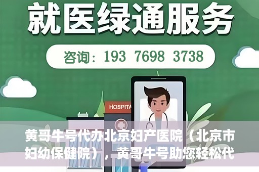 黄哥牛号代办北京妇产医院（北京市妇幼保健院），黄哥牛号助您轻松代办北京妇产医院（北京市妇幼保健院）业务