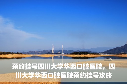 预约挂号四川大学华西口腔医院，四川大学华西口腔医院预约挂号攻略