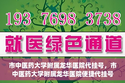 市中医药大学附属龙华医院代挂号，市中医药大学附属龙华医院便捷代挂号服务解析