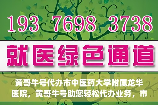 黄哥牛号代办市中医药大学附属龙华医院，黄哥牛号助您轻松代办业务，市中医药大学附属龙华医院专业服务体验