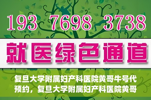 复旦大学附属妇产科医院黄哥牛号代预约，复旦大学附属妇产科医院黄哥预约挂号服务启动