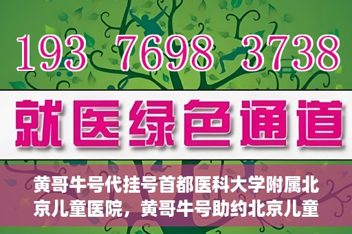 黄哥牛号代挂号首都医科大学附属北京儿童医院，黄哥牛号助约北京儿童医院，代挂号服务便捷就医之路