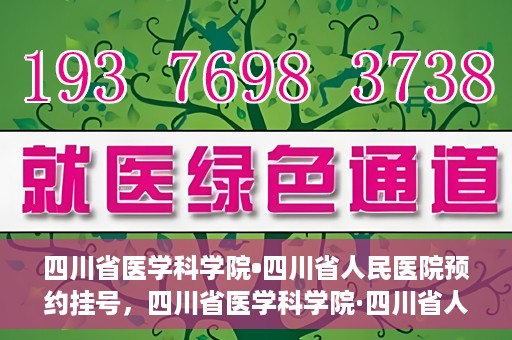 四川省医学科学院•四川省人民医院预约挂号，四川省医学科学院·四川省人民医院便捷预约挂号服务指南