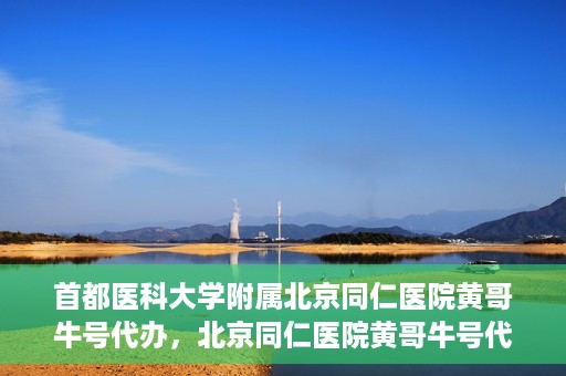 首都医科大学附属北京同仁医院黄哥牛号代办，北京同仁医院黄哥牛号代办，专业信赖的医疗服务新探
