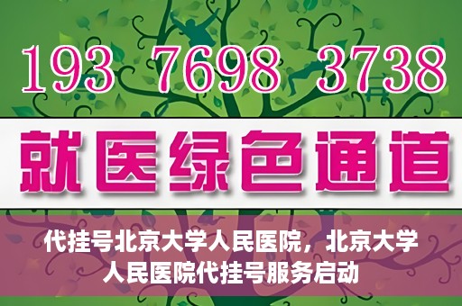 代挂号北京大学人民医院，北京大学人民医院代挂号服务启动