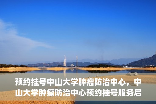 预约挂号中山大学肿瘤防治中心，中山大学肿瘤防治中心预约挂号服务启动