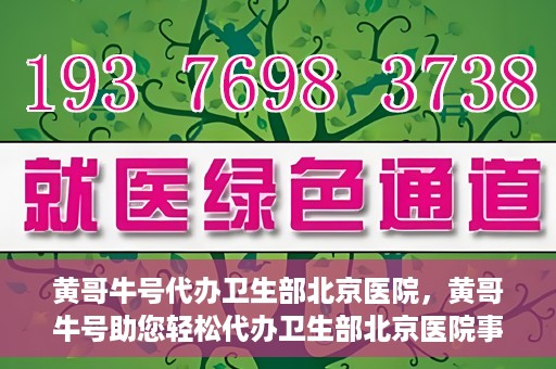 黄哥牛号代办卫生部北京医院，黄哥牛号助您轻松代办卫生部北京医院事务