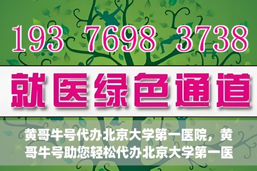 黄哥牛号代办北京大学第一医院，黄哥牛号助您轻松代办北京大学第一医院事务