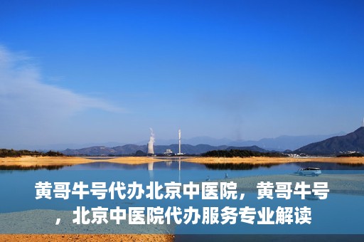 黄哥牛号代办北京中医院，黄哥牛号，北京中医院代办服务专业解读