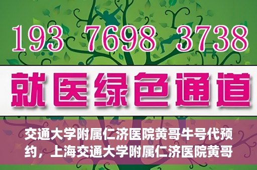 交通大学附属仁济医院黄哥牛号代预约，上海交通大学附属仁济医院黄哥牛号预约服务启动