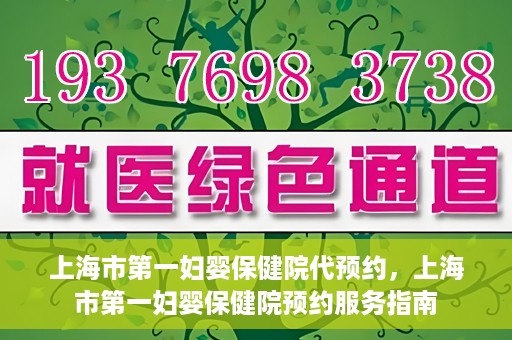 上海市第一妇婴保健院代预约，上海市第一妇婴保健院预约服务指南