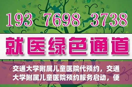 交通大学附属儿童医院代预约，交通大学附属儿童医院预约服务启动，便捷代预约通道开启