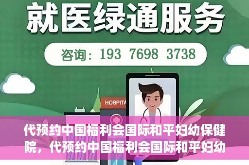 代预约中国福利会国际和平妇幼保健院，代预约中国福利会国际和平妇幼保健院，一站式便捷服务助您轻松就医。