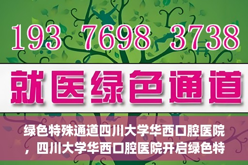 绿色特殊通道四川大学华西口腔医院，四川大学华西口腔医院开启绿色特殊通道，助力口腔健康事业飞跃发展