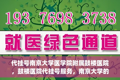 代挂号南京大学医学院附属鼓楼医院，鼓楼医院代挂号服务，南京大学的医疗后盾