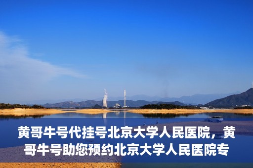 黄哥牛号代挂号北京大学人民医院，黄哥牛号助您预约北京大学人民医院专家号