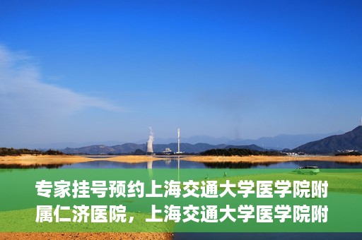 专家挂号预约上海交通大学医学院附属仁济医院，上海交通大学医学院附属仁济医院专家挂号预约解析