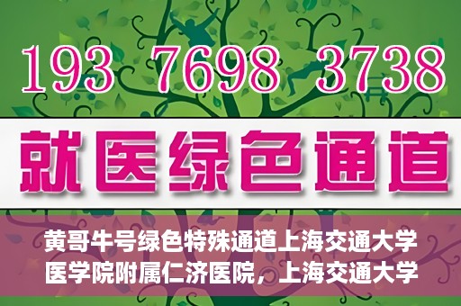 黄哥牛号绿色特殊通道上海交通大学医学院附属仁济医院，上海交通大学医学院附属仁济医院推出绿色特殊通道——黄哥牛号