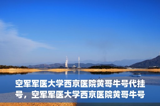 空军军医大学西京医院黄哥牛号代挂号，空军军医大学西京医院黄哥牛号挂号攻略