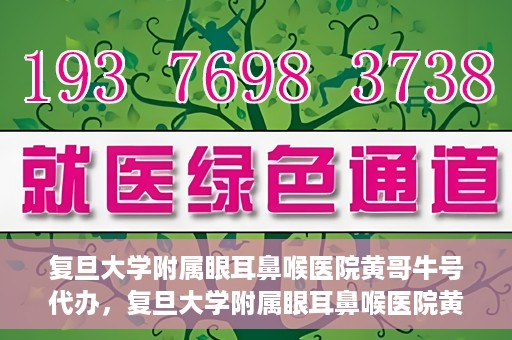 复旦大学附属眼耳鼻喉医院黄哥牛号代办，复旦大学附属眼耳鼻喉医院黄哥牛号代办，就医新途径还是服务创新？