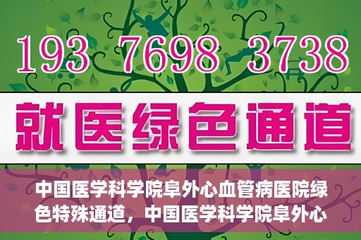 中国医学科学院阜外心血管病医院绿色特殊通道，中国医学科学院阜外心血管病医院开通绿色特殊通道，助力患者快速康复之路
