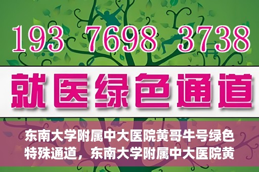 东南大学附属中大医院黄哥牛号绿色特殊通道，东南大学附属中大医院黄哥牛号，绿色特殊通道开启生命之门