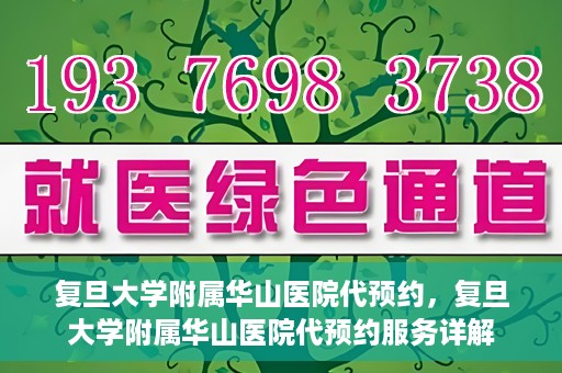 复旦大学附属华山医院代预约，复旦大学附属华山医院代预约服务详解