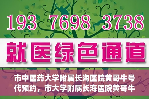 市中医药大学附属长海医院黄哥牛号代预约，市大学附属长海医院黄哥牛号预约服务启动