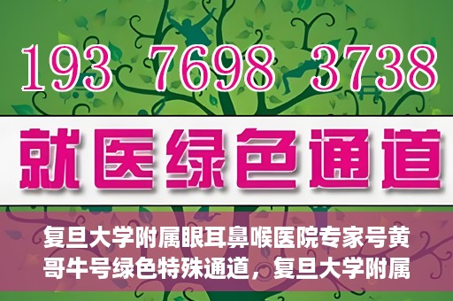 复旦大学附属眼耳鼻喉医院专家号黄哥牛号绿色特殊通道，复旦大学附属眼耳鼻喉医院专家号黄哥牛号，绿色特殊通道揭秘