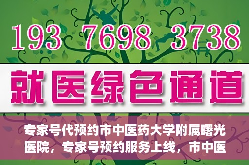 专家号代预约市中医药大学附属曙光医院，专家号预约服务上线，市中医药大学附属曙光医院便捷就医新体验