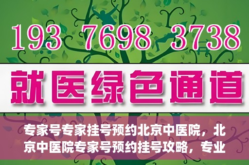 专家号专家挂号预约北京中医院，北京中医院专家号预约挂号攻略，专业医生一对一服务体验