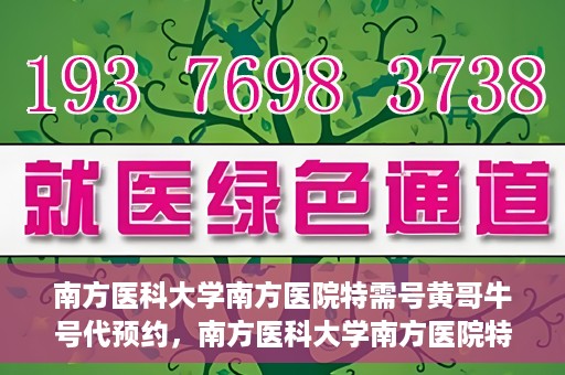 南方医科大学南方医院特需号黄哥牛号代预约，南方医科大学南方医院特需号预约专家黄哥牛号预约指南