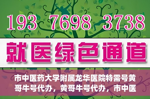 市中医药大学附属龙华医院特需号黄哥牛号代办，黄哥牛号代办，市中医药大学附属龙华医院特需号就医指南