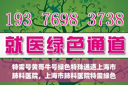 特需号黄哥牛号绿色特殊通道上海市肺科医院，上海市肺科医院特需绿色通道，黄哥牛号引领特殊关爱之旅