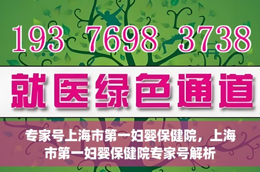 专家号上海市第一妇婴保健院，上海市第一妇婴保健院专家号解析