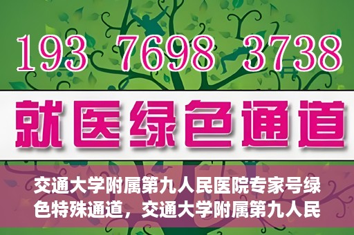 交通大学附属第九人民医院专家号绿色特殊通道，交通大学附属第九人民医院专家号绿色通道，专业医疗服务的快速通道