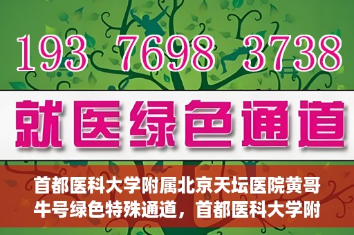 首都医科大学附属北京天坛医院黄哥牛号绿色特殊通道，首都医科大学附属北京天坛医院黄哥牛号，绿色特殊通道开启健康之门