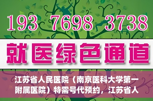 江苏省人民医院（南京医科大学第一附属医院）特需号代预约，江苏省人民医院特需号代预约服务详解