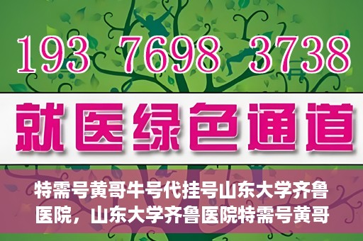 特需号黄哥牛号代挂号山东大学齐鲁医院，山东大学齐鲁医院特需号黄哥牛号代挂号内幕揭秘