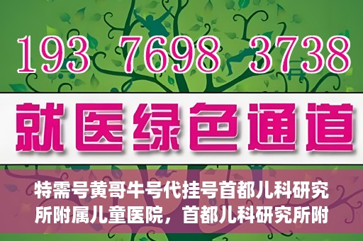 特需号黄哥牛号代挂号首都儿科研究所附属儿童医院，首都儿科研究所附属儿童医院特需号黄哥牛号代挂号服务解析