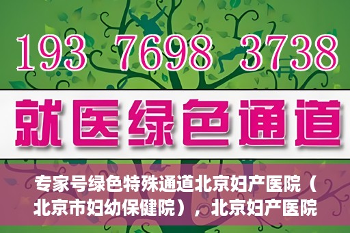 专家号绿色特殊通道北京妇产医院（北京市妇幼保健院），北京妇产医院（妇幼保健院）专家号绿色特殊通道揭秘