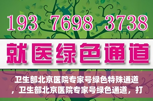 卫生部北京医院专家号绿色特殊通道，卫生部北京医院专家号绿色通道，打造健康服务的快速通道