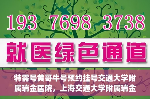 特需号黄哥牛号预约挂号交通大学附属瑞金医院，上海交通大学附属瑞金医院特需号黄哥牛预约挂号服务启动