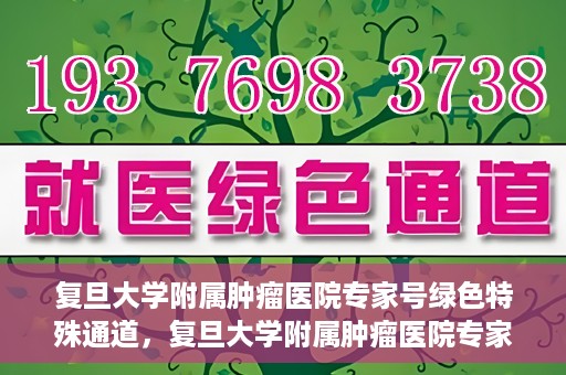 复旦大学附属肿瘤医院专家号绿色特殊通道，复旦大学附属肿瘤医院专家号绿色特殊通道，专业医疗服务的快速通道
